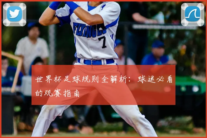 世界杯足球规则全解析:球迷必看的观赛指南