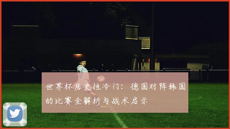 世界杯历史性冷门:德国对阵韩国的比赛全解析与战术启示