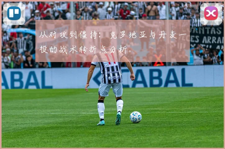 从对攻到僵持：克罗地亚与丹麦一役的战术转折点分析。