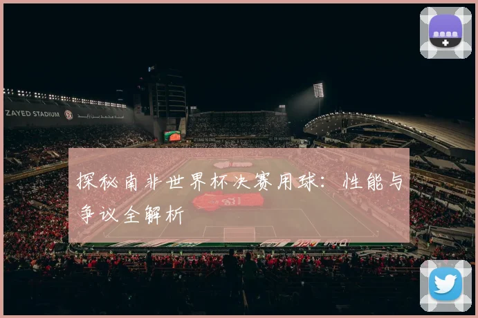 探秘南非世界杯决赛用球：性能与争议全解析