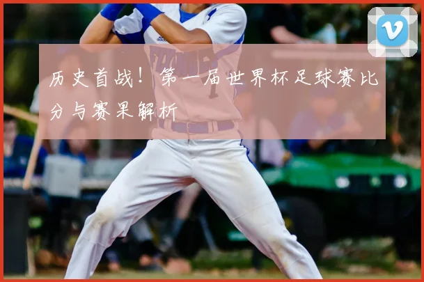 历史首战!第一届世界杯足球赛比分与赛果解析