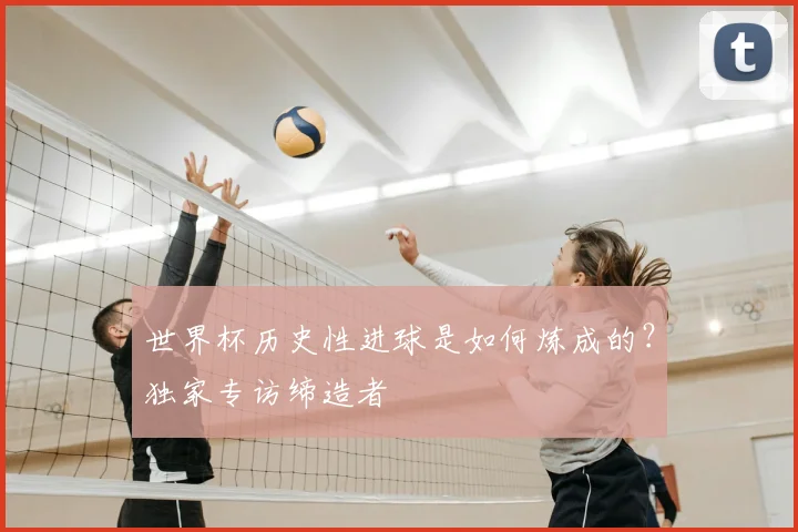 世界杯历史性进球是如何炼成的？独家专访缔造者