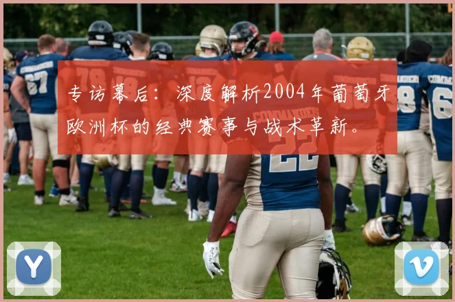 专访幕后：深度解析2004年葡萄牙欧洲杯的经典赛事与战术革新。