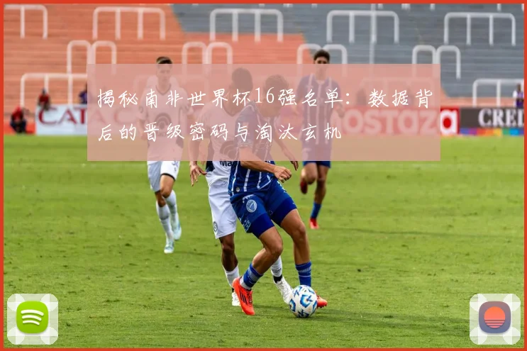 揭秘南非世界杯16强名单：数据背后的晋级密码与淘汰玄机