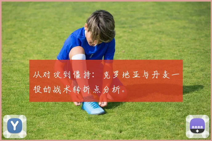 从对攻到僵持：克罗地亚与丹麦一役的战术转折点分析。
