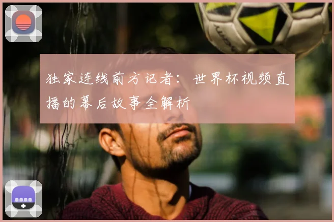 独家连线前方记者：世界杯视频直播的幕后故事全解析