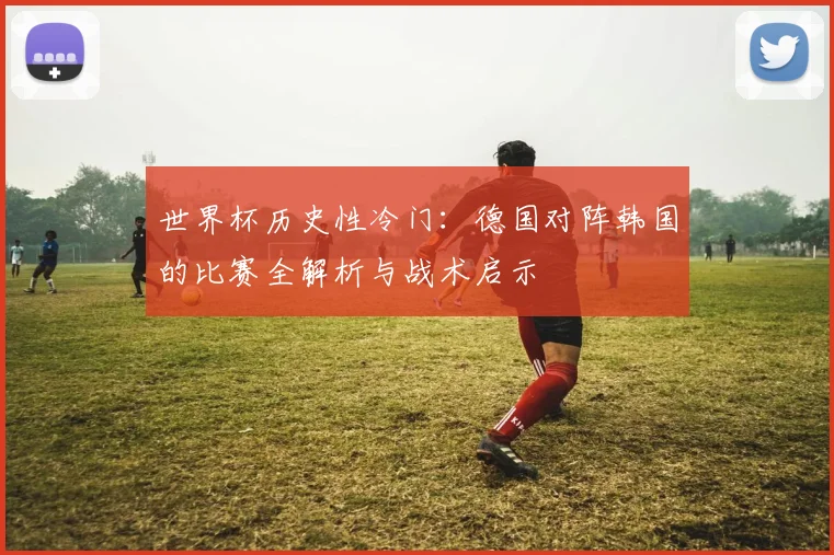 世界杯历史性冷门:德国对阵韩国的比赛全解析与战术启示
