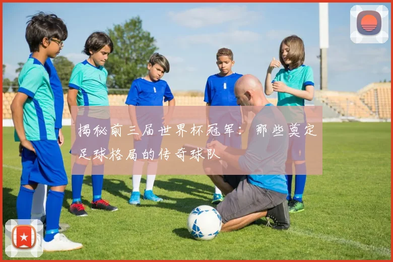 揭秘前三届世界杯冠军：那些奠定足球格局的传奇球队