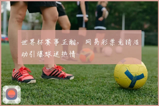 世界杯赛事正酣，网易彩票竞猜活动引爆球迷热情