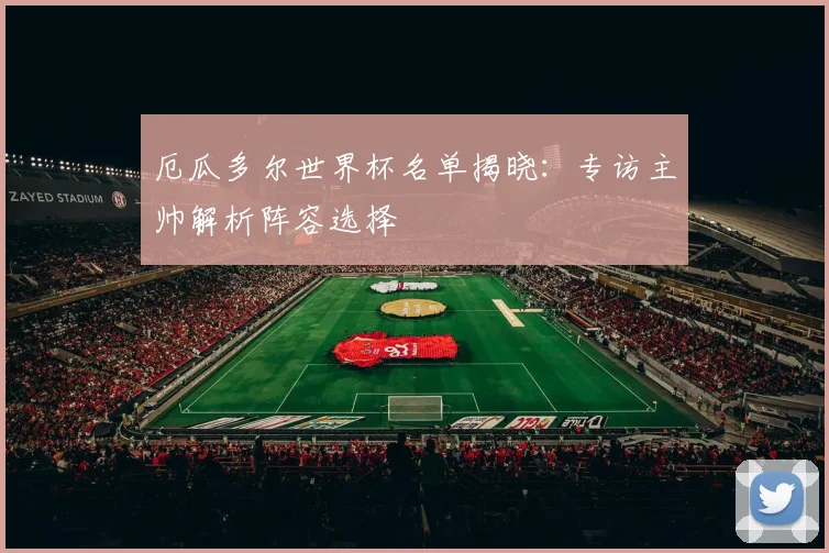 厄瓜多尔世界杯名单揭晓：专访主帅解析阵容选择