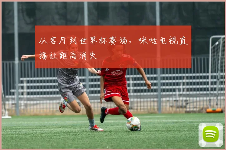 从客厅到世界杯赛场，咪咕电视直播让距离消失