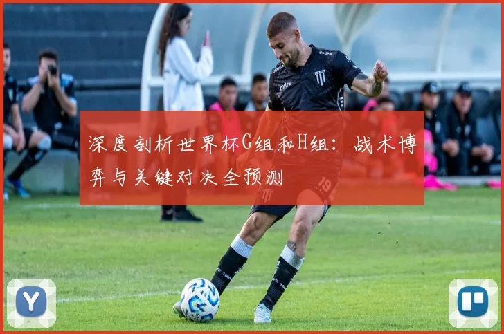 深度剖析世界杯G组和H组：战术博弈与关键对决全预测
