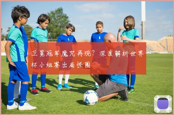 卫冕冠军魔咒再现？深度解析世界杯小组赛出局怪圈