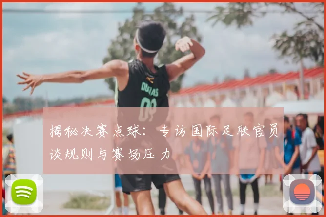 揭秘决赛点球：专访国际足联官员谈规则与赛场压力