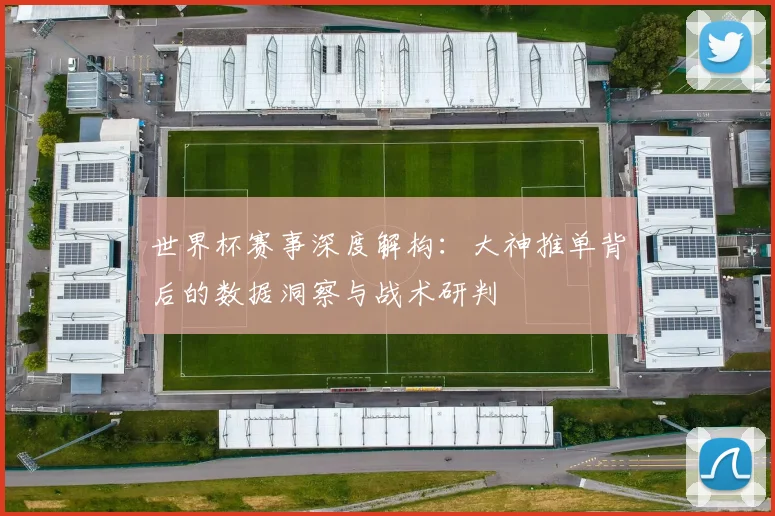 世界杯赛事深度解构：大神推单背后的数据洞察与战术研判