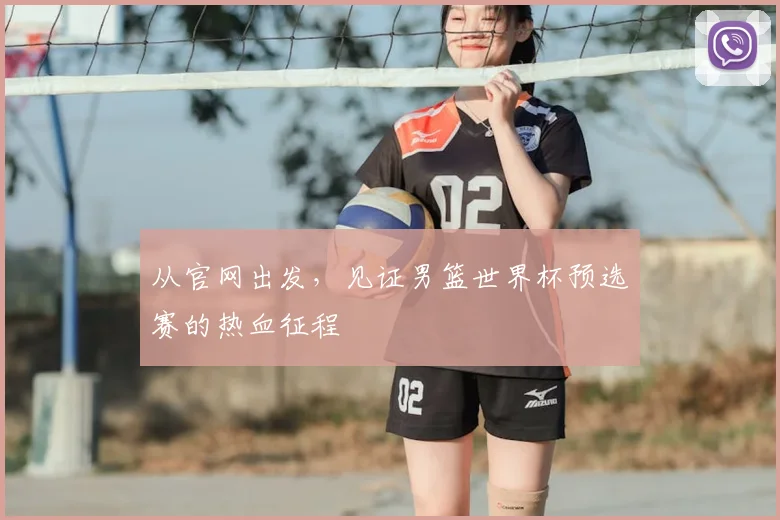 从官网出发，见证男篮世界杯预选赛的热血征程