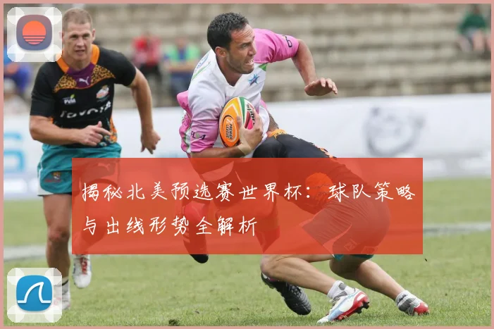 揭秘北美预选赛世界杯：球队策略与出线形势全解析