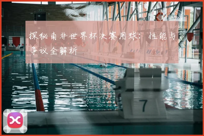 探秘南非世界杯决赛用球：性能与争议全解析