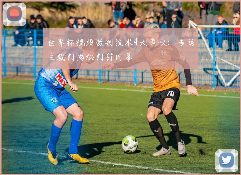 世界杯视频裁判技术4大争议：专访主裁判揭秘判罚内幕