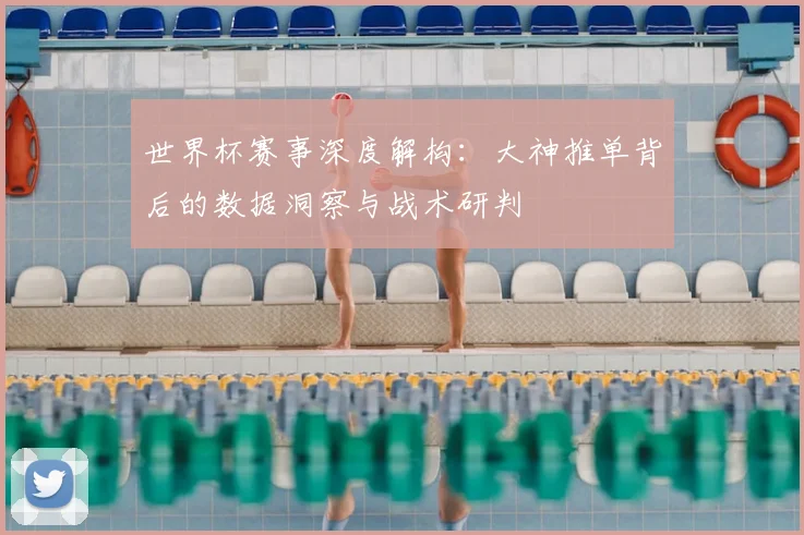 世界杯赛事深度解构：大神推单背后的数据洞察与战术研判