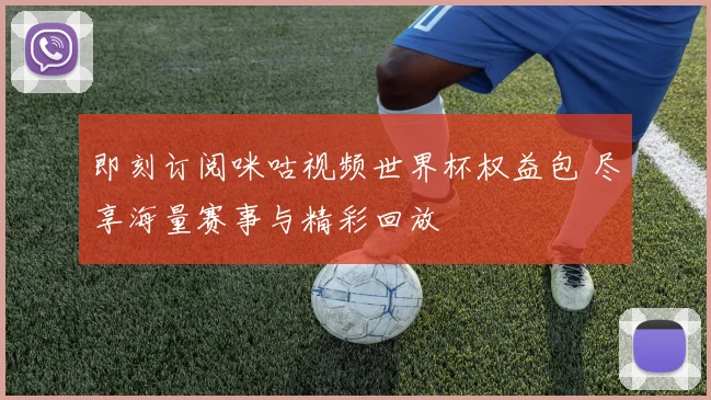 即刻订阅咪咕视频世界杯权益包 尽享海量赛事与精彩回放