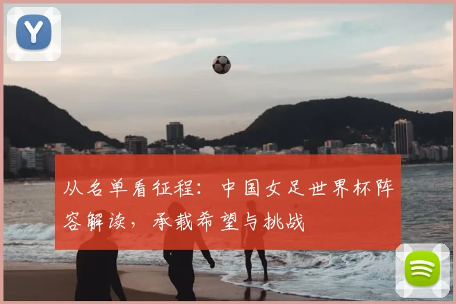 从名单看征程:中国女足世界杯阵容解读,承载希望与挑战