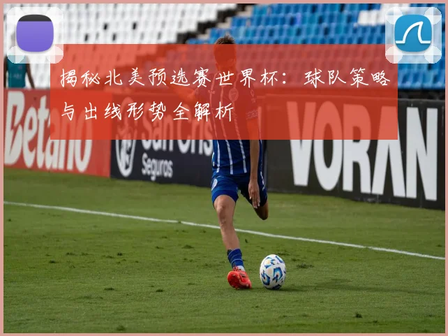 揭秘北美预选赛世界杯：球队策略与出线形势全解析