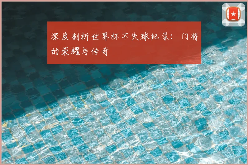 深度剖析世界杯不失球纪录：门将的荣耀与传奇