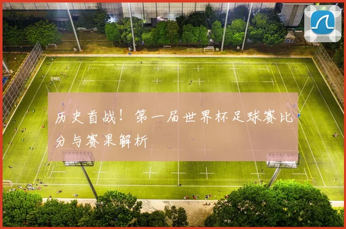 历史首战!第一届世界杯足球赛比分与赛果解析