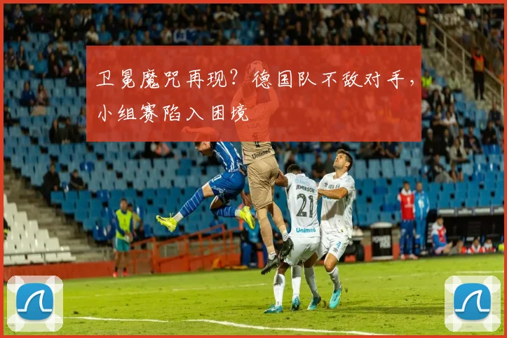 卫冕魔咒再现？德国队不敌对手，小组赛陷入困境