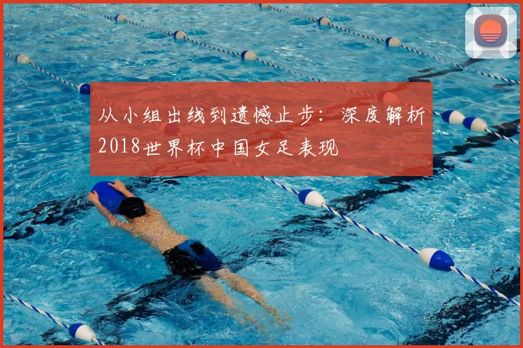 从小组出线到遗憾止步：深度解析2018世界杯中国女足表现