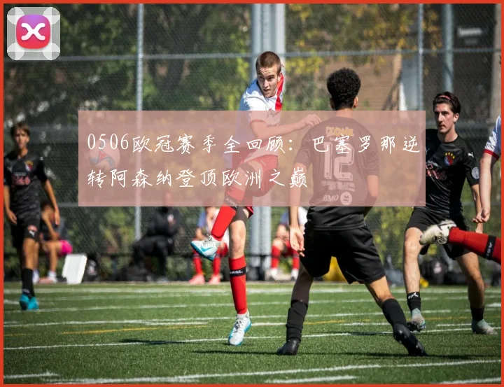 0506欧冠赛季全回顾：巴塞罗那逆转阿森纳登顶欧洲之巅