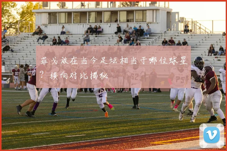 菲戈放在当今足坛相当于哪位球星?横向对比揭秘