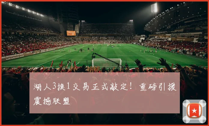 湖人3换1交易正式敲定!重磅引援震撼联盟