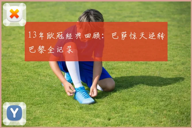 13年欧冠经典回顾：巴萨惊天逆转巴黎全记录