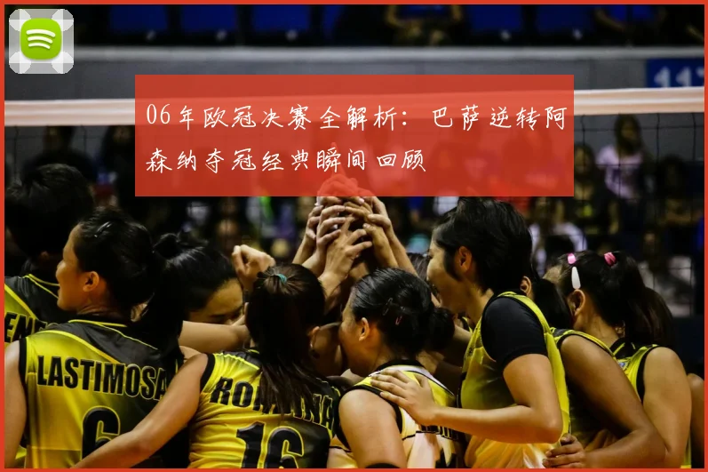 06年欧冠决赛全解析：巴萨逆转阿森纳夺冠经典瞬间回顾