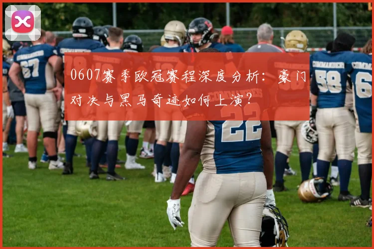 0607赛季欧冠赛程深度分析：豪门对决与黑马奇迹如何上演？