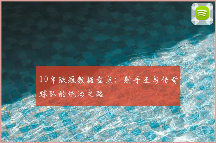 10年欧冠数据盘点：射手王与传奇球队的统治之路