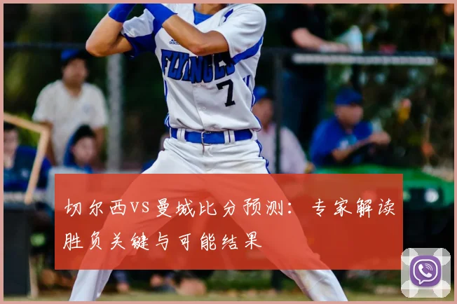 切尔西vs曼城比分预测：专家解读胜负关键与可能结果