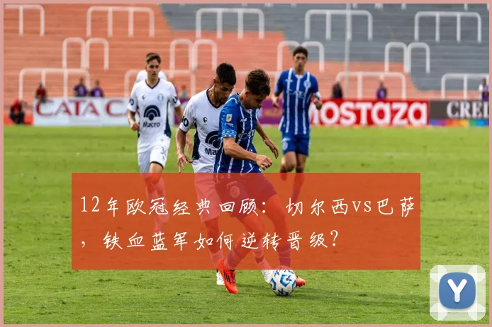 12年欧冠经典回顾：切尔西vs巴萨，铁血蓝军如何逆转晋级？