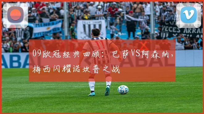 09欧冠经典回顾：巴萨VS阿森纳，梅西闪耀诺坎普之战