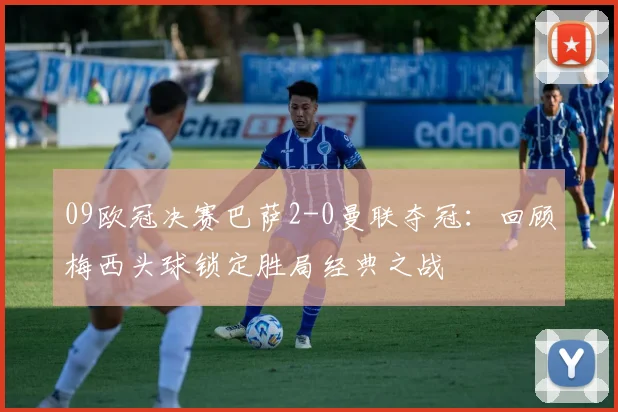 09欧冠决赛巴萨2-0曼联夺冠：回顾梅西头球锁定胜局经典之战