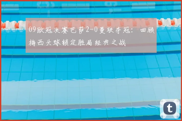 09欧冠决赛巴萨2-0曼联夺冠：回顾梅西头球锁定胜局经典之战