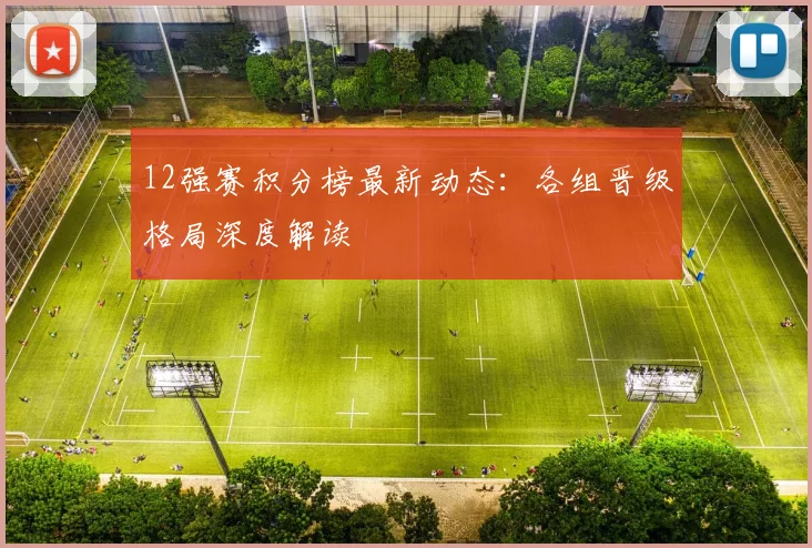 12强赛积分榜最新动态：各组晋级格局深度解读