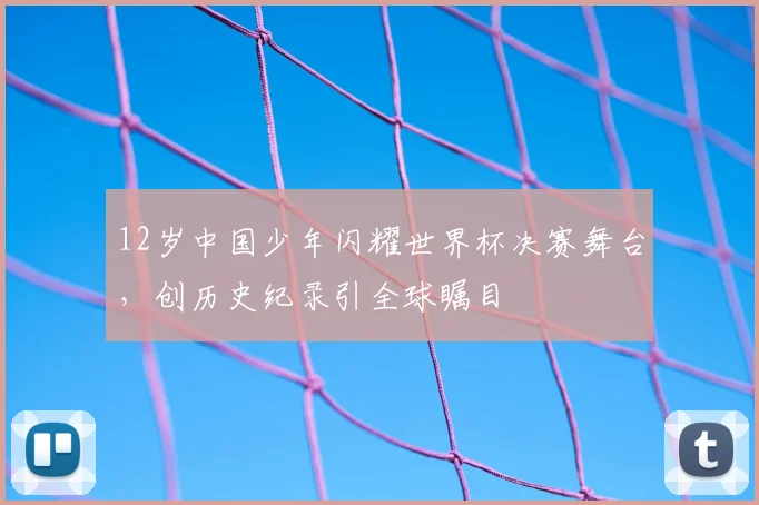 12岁中国少年闪耀世界杯决赛舞台，创历史纪录引全球瞩目