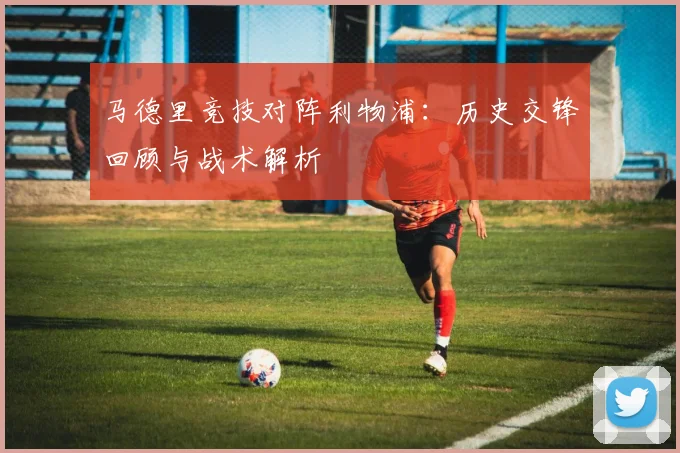 马德里竞技对阵利物浦:历史交锋回顾与战术解析