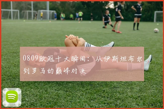 0809欧冠十大瞬间：从伊斯坦布尔到罗马的巅峰对决