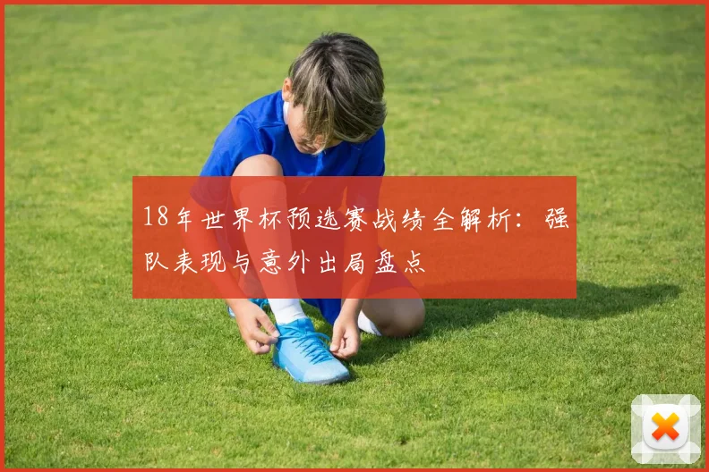18年世界杯预选赛战绩全解析:强队表现与意外出局盘点