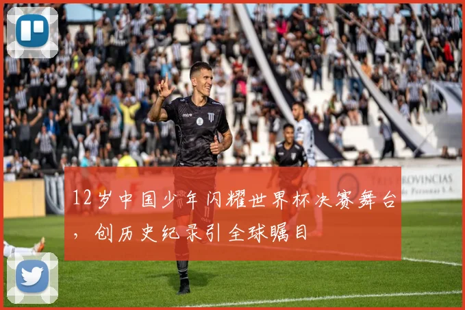 12岁中国少年闪耀世界杯决赛舞台,创历史纪录引全球瞩目