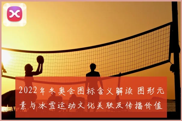 2022年冬奥会图标含义解读 图形元素与冰雪运动文化关联及传播价值